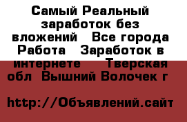 Самый Реальный заработок без вложений - Все города Работа » Заработок в интернете   . Тверская обл.,Вышний Волочек г.
